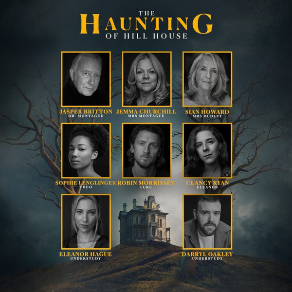 A cast announcement graphic for The Haunting of Hill House. A stylised picture of a haunted house is surrounded by a grid of actor headshots. The actors featured are Jasper Britton as Dr. Montague, Jemma Churchill as Mrs Montague, Sian Howard as Mrs Dudley, Sophie Lenglinger as Theo, Robin Morrissey as Luke, Clancy Ryan as Eleanor, Eleanor Hague as Understudy, and Darryl Oakley as understudy.